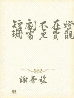 短剧不在灯火阑珊处免费观看完整版