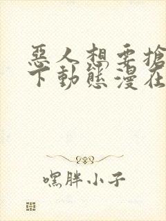 恶人想要抢救一下动态漫在线免费观看