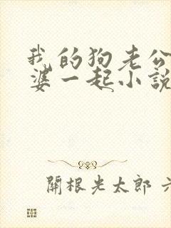 我的狗老公拉婆婆一起小说最新章节在线阅读