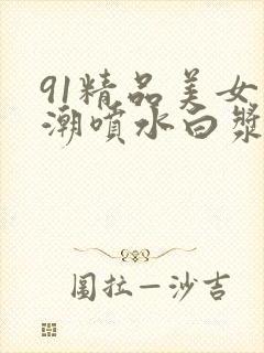 91精品美女高潮喷水白浆