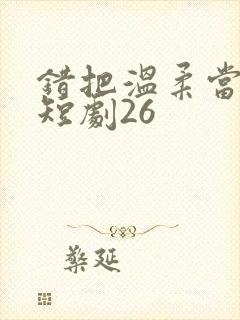 错把温柔当情深短剧26