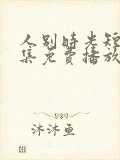 人别时光短剧全集免费播放