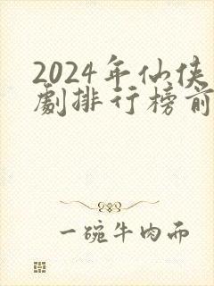 2024年仙侠剧排行榜前十名