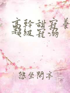 高干甜宠养成文超级宠溺