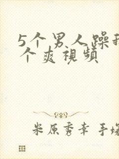 5个男人躁我一个爽视频