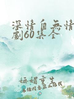 深情自无情负短剧60集全