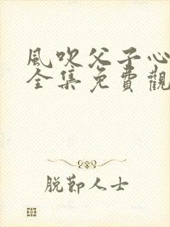 风吹父子心短剧全集免费观看高清