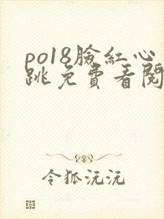po18脸红心跳免费看阅读网站