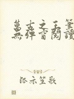 万古之王笔趣阁无弹窗阅读