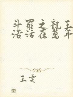 斗罗之龙王霍雨浩活在万年后