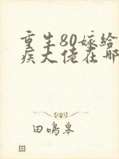 重生80嫁给残疾大佬在哪可以免费看全部章节