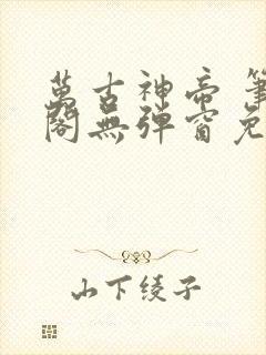 万古神帝 笔趣阁无弹窗免费