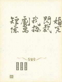 短剧我闪婚了个亿万总裁完整版