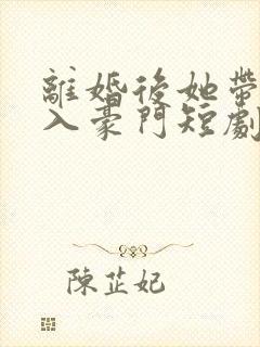 离婚后她带崽嫁入豪门短剧全集免费看