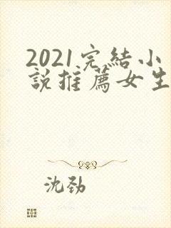 2021完结小说推荐女生