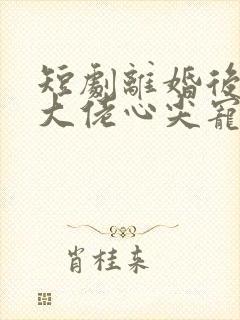 短剧离婚后我成大佬心尖宠