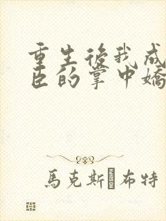 重生后我成为权臣的掌中娇小说