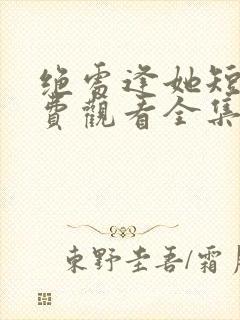 绝处逢她短剧免费观看全集最新章节