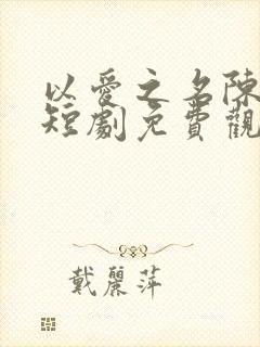 以爱之名陈大勇短剧免费观看全集