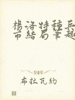 杨洛特种兵在都市结局笔趣阁