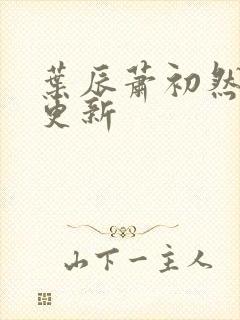 叶辰萧初然最新更新