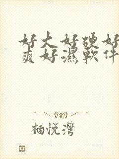 好大好硬好紧好爽好湿软件