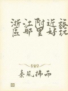 浙江附近旅游景区哪里好玩