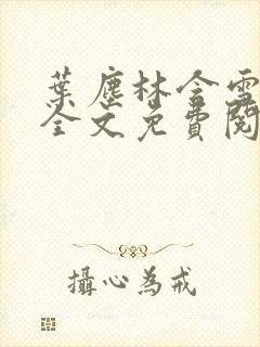 叶尘林含雪小说全文免费阅读