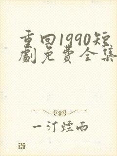 重回1990短剧免费全集剧情