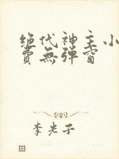绝代神主小说免费无弹窗