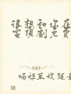 很想和你在一起电视剧免费观看全集