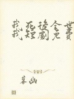 我死后全世界爱我短剧免费观看