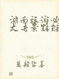 湖南旅游必去十大去景点推荐