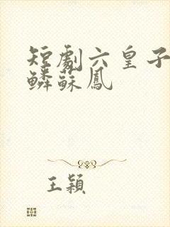 短剧六皇子李龙鳞苏凤