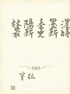 林阳秦墨浓小说最新更新时间