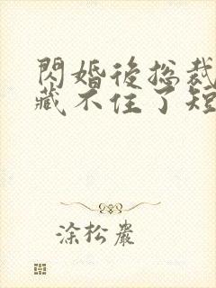 闪婚后总裁马甲藏不住了短剧