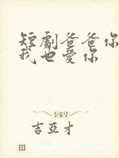 短剧爸爸你凶我我也爱你