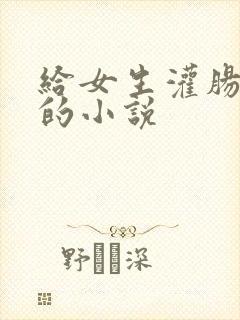 给女生灌肠调教的小说