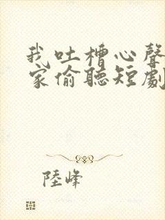 我吐槽心声被全家偷听短剧古代