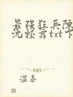 最强狂兵陈六何沈轻舞txt下载