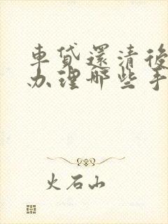 车贷还清后需要办理哪些手续