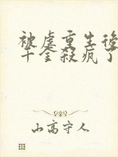 被虐重生后,真千金杀疯了免费看全文