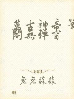 万古神帝 笔趣阁无弹窗