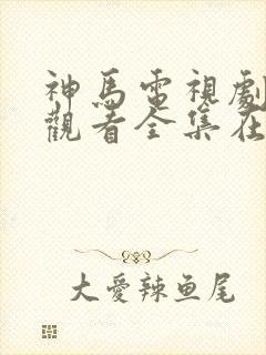 神马电视剧免费观看全集在线播放