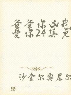 爸爸你凶我我也爱你24集免费观看