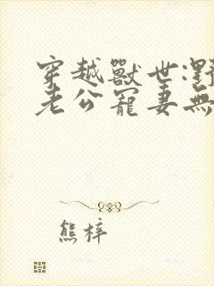 穿越兽世:野人老公宠妻无度免费