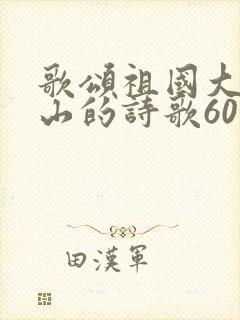 歌颂祖国大好河山的诗歌60字