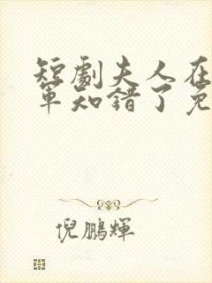 短剧夫人在上将军知错了免费观看