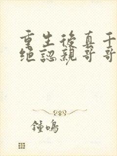 重生后真千金拒绝认亲哥哥悔疯了小说