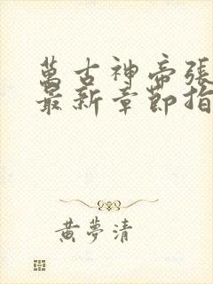 万古神帝张若尘最新章节指南